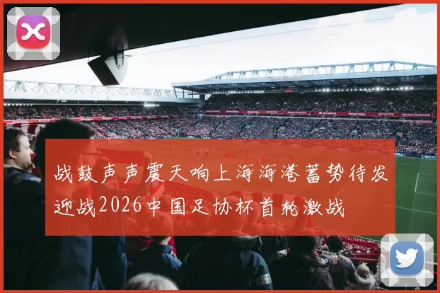 战鼓声声震天响上海海港蓄势待发迎战2026中国足协杯首轮激战