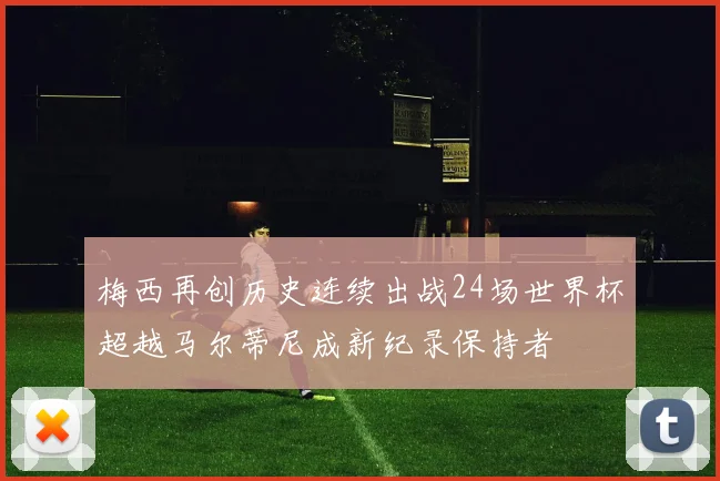 梅西再创历史连续出战24场世界杯超越马尔蒂尼成新纪录保持者