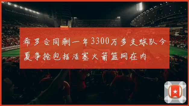 希罗合同剩一年3300万多支球队今夏争抢包括活塞火箭篮网在内