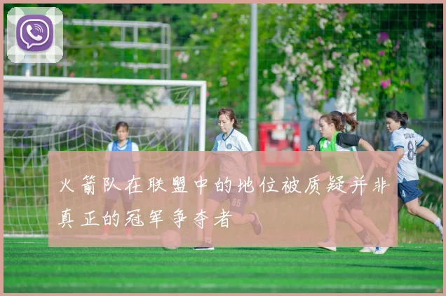 火箭队在联盟中的地位被质疑并非真正的冠军争夺者