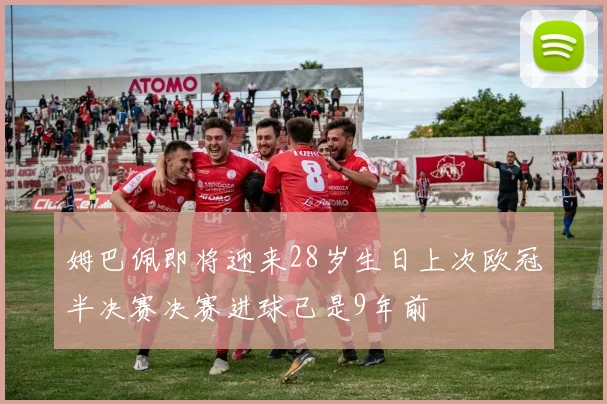 姆巴佩即将迎来28岁生日上次欧冠半决赛决赛进球已是9年前