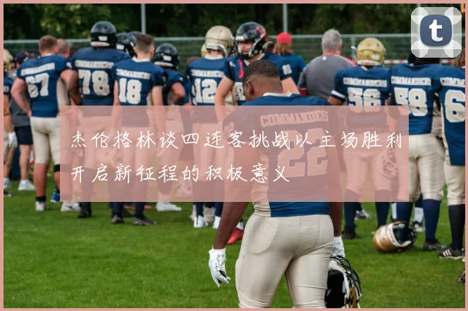 杰伦格林谈四连客挑战以主场胜利开启新征程的积极意义