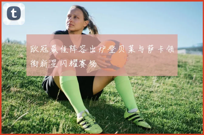 欧冠最佳阵容出炉登贝莱与萨卡领衔新星闪耀赛场