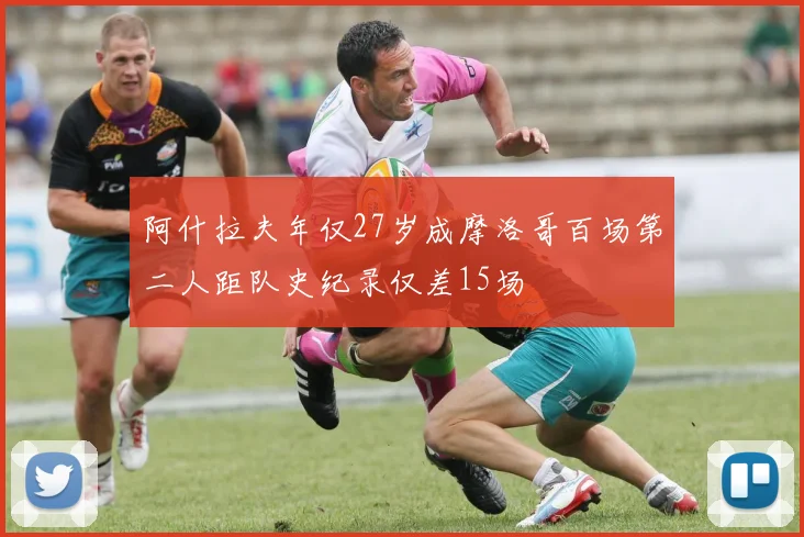 阿什拉夫年仅27岁成摩洛哥百场第二人距队史纪录仅差15场