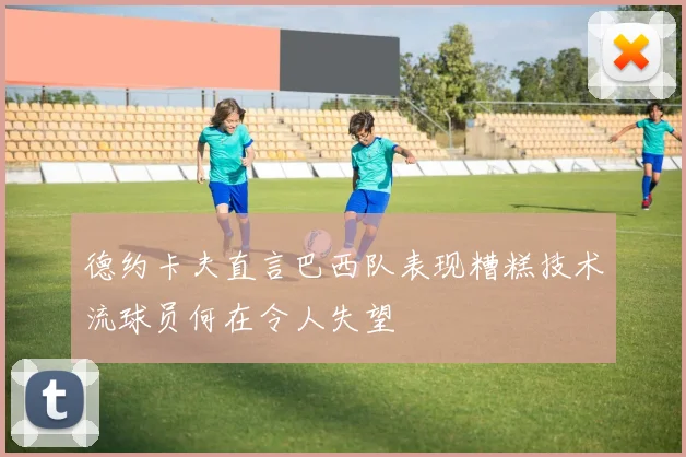 德约卡夫直言巴西队表现糟糕技术流球员何在令人失望