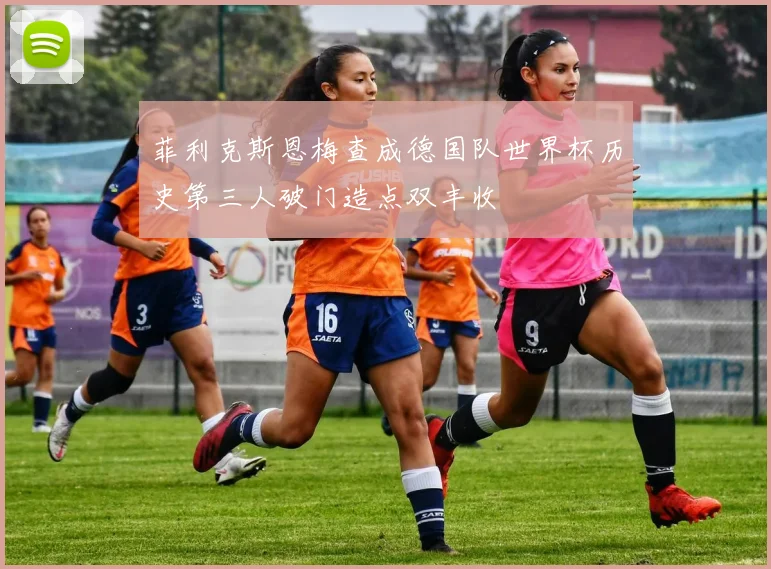 菲利克斯恩梅查成德国队世界杯历史第三人破门造点双丰收