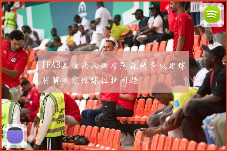 IFAB关注西汉姆与阿森纳争议进球将解决定位球拉扯问题