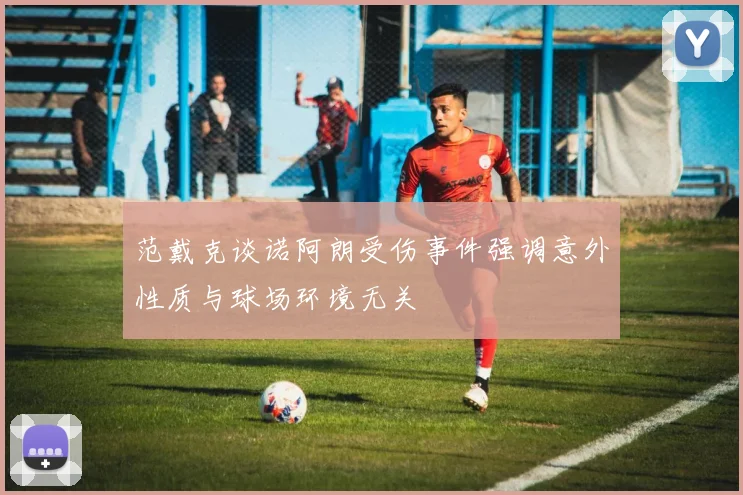 范戴克谈诺阿朗受伤事件强调意外性质与球场环境无关