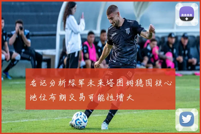名记分析绿军未来塔图姆稳固核心地位布朗交易可能性增大