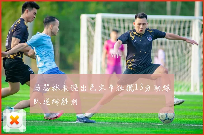 马瑟林表现出色末节独揽13分助球队逆转胜利