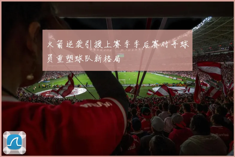 火箭逆袭引援上赛季季后赛对手球员重塑球队新格局