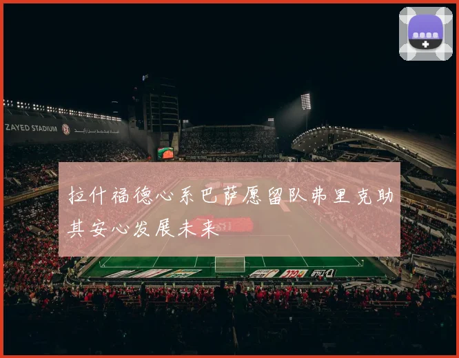 拉什福德心系巴萨愿留队弗里克助其安心发展未来