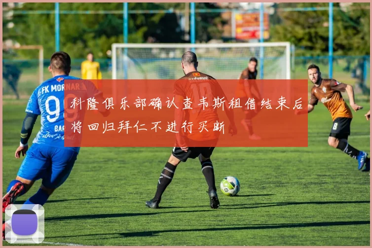科隆俱乐部确认查韦斯租借结束后将回归拜仁不进行买断