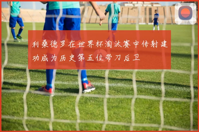 利桑德罗在世界杯淘汰赛中传射建功成为历史第五位带刀后卫