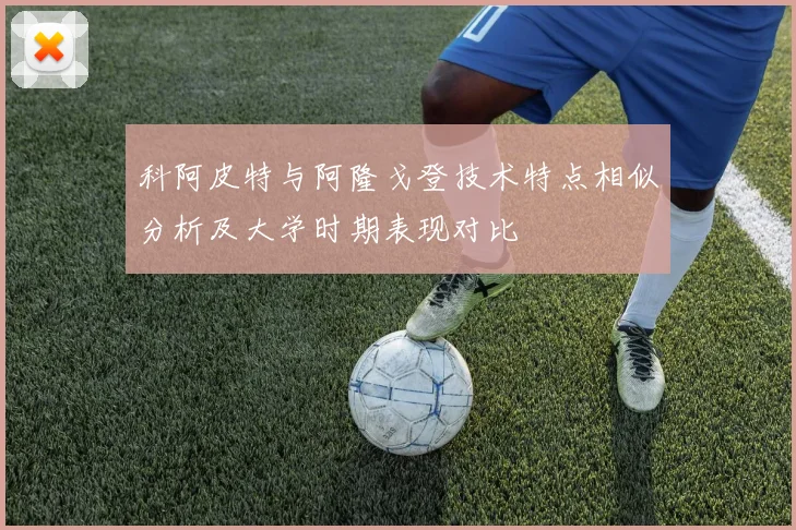 科阿皮特与阿隆戈登技术特点相似分析及大学时期表现对比
