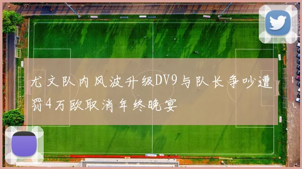 尤文队内风波升级DV9与队长争吵遭罚4万欧取消年终晚宴