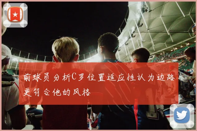 前球员分析C罗位置适应性认为边路更符合他的风格