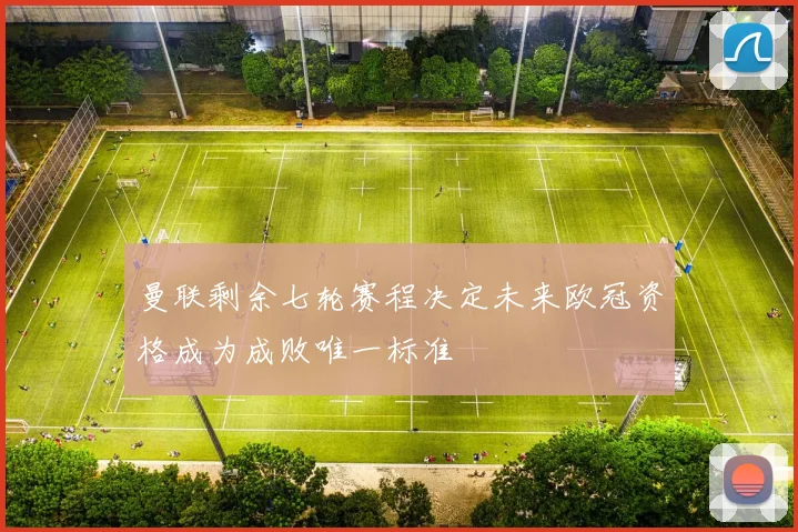 曼联剩余七轮赛程决定未来欧冠资格成为成败唯一标准