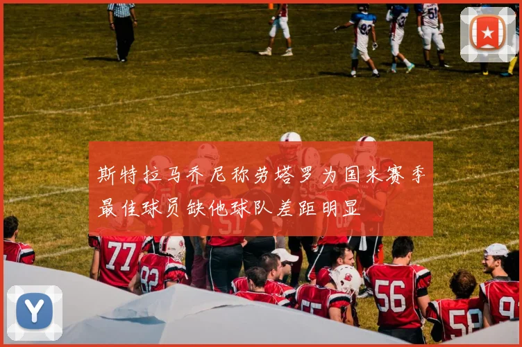 斯特拉马乔尼称劳塔罗为国米赛季最佳球员缺他球队差距明显